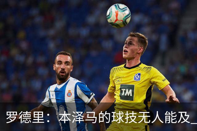 罗德里：本泽马的球技无人能及 曼城比皇马强