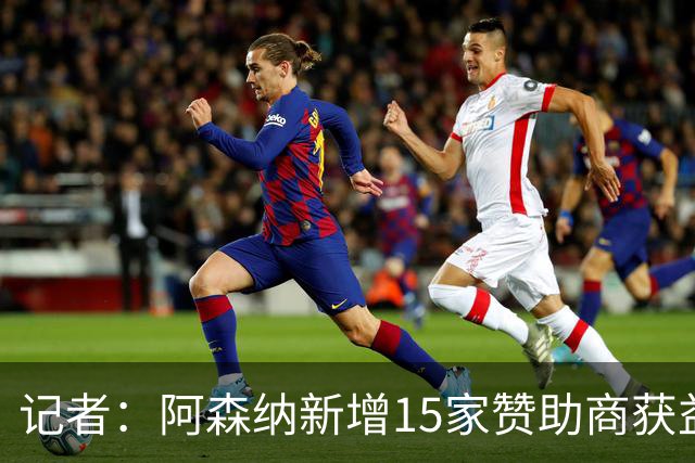 记者：阿森纳新增15家赞助商获益约6500万镑，赞助增长英超最快