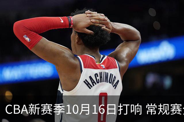 CBA新赛季10月16日打响 常规赛分三个阶段共46轮